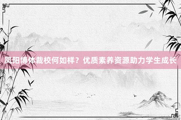 凤阳博体裁校何如样？优质素养资源助力学生成长
