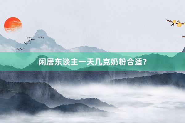 闲居东谈主一天几克奶粉合适？